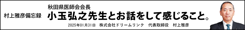秋田県医師会会長小玉弘之先生とお話をして感じること。